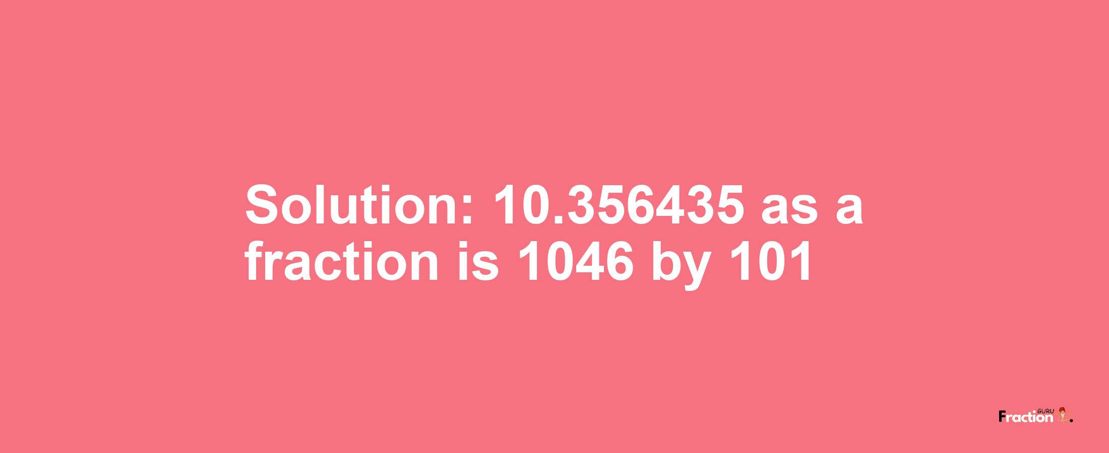 Solution:10.356435 as a fraction is 1046/101